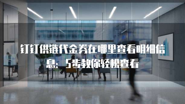 钉钉供链代金券在哪里查看明细信息:5步教你轻松查看