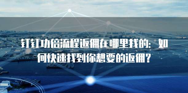钉钉功倍流程返佣在哪里找的:如何快速找到你想要的返佣?