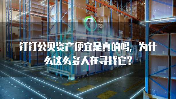 钉钉公贝资产便宜是真的吗，为什么这么多人在寻找它？