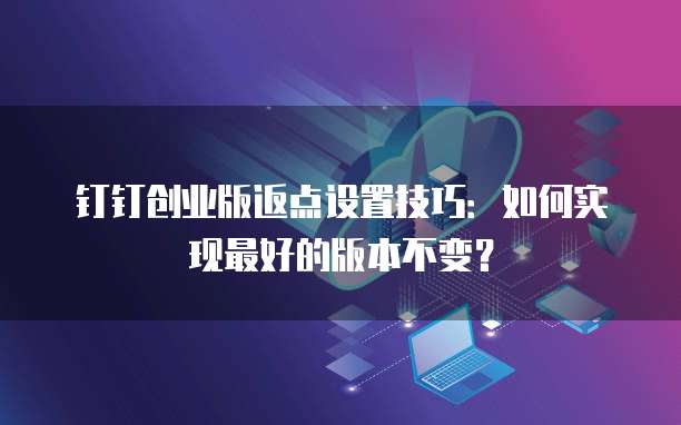 钉钉创业版返点设置技巧:如何实现最好的版本不变?