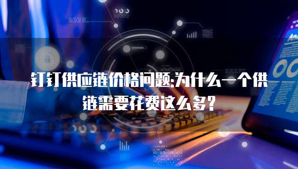 钉钉供应链价格问题:为什么一个供链需要花费这么多?