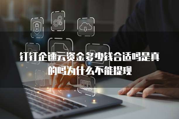 钉钉企速云资金多少钱合适吗是真的吗为什么不能提现