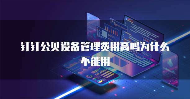 钉钉公贝设备管理费用高吗为什么不能用
