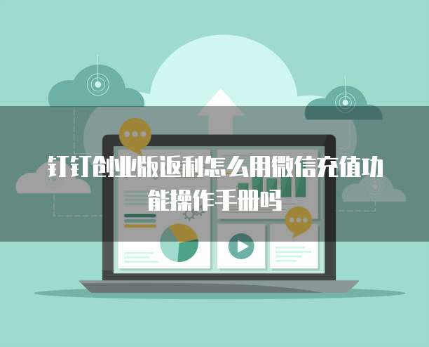 钉钉创业版返利怎么用微信充值功能操作手册吗