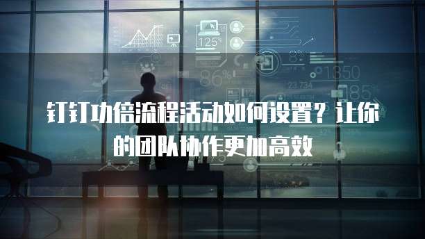 钉钉功倍流程活动如何设置？让你的团队协作更加高效