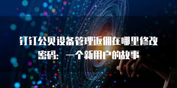 钉钉公贝设备管理返佣在哪里修改密码:一个新用户的故事