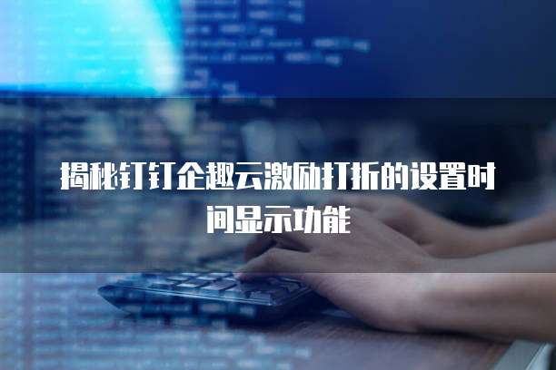 揭秘钉钉企趣云激励打折的设置时间显示功能