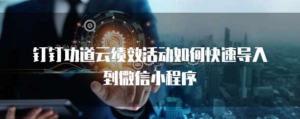 钉钉功道云绩效活动如何快速导入到微信小程序