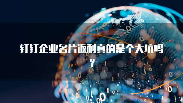 钉钉企业名片返利真的是个大坑吗?