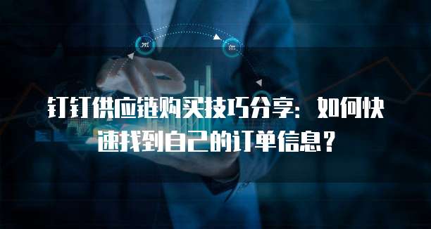钉钉供应链购买技巧分享:如何快速找到自己的订单信息?