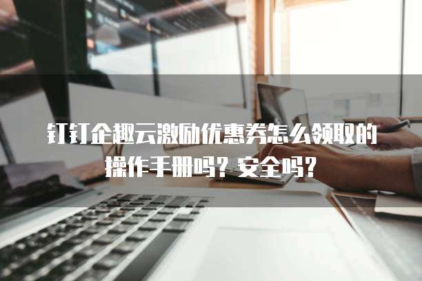 钉钉企趣云激励优惠券怎么领取的操作手册吗？安全吗？