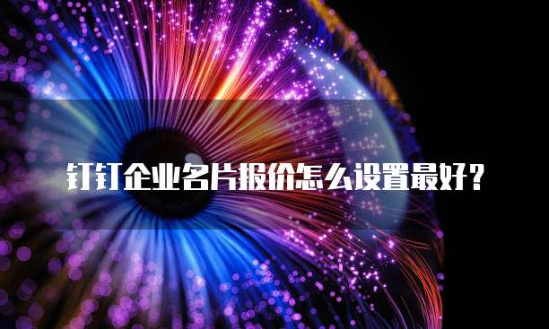 钉钉企业名片报价怎么设置最好？