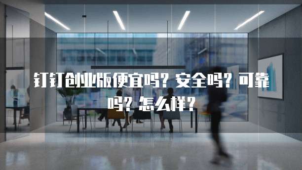 钉钉创业版便宜吗？安全吗？可靠吗？怎么样？