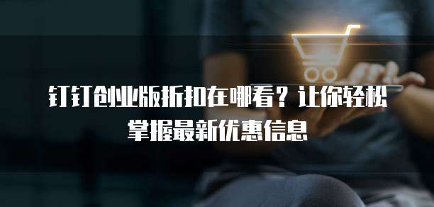 钉钉创业版折扣在哪看?让你轻松掌握最新优惠信息