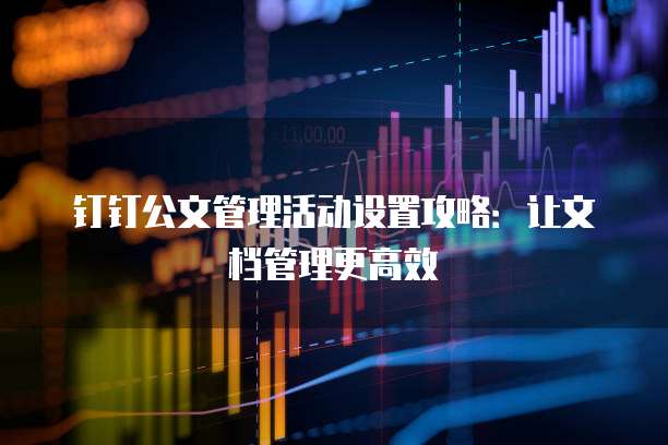 钉钉公文管理活动设置攻略：让文档管理更高效