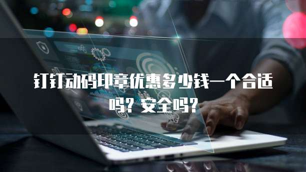 钉钉动码印章优惠多少钱一个合适吗？安全吗？