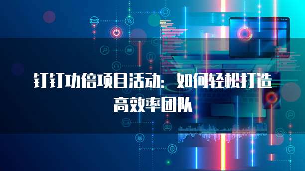钉钉功倍项目活动:如何轻松打造高效率团队