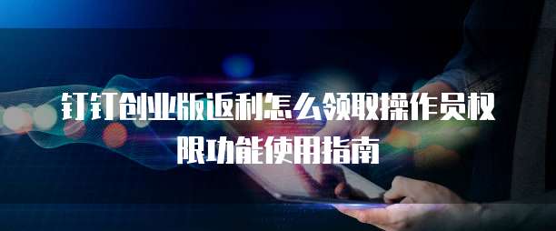 钉钉创业版返利怎么领取操作员权限功能使用指南