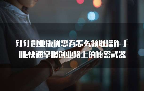 钉钉创业版优惠券怎么领取操作手册:快速掌握创业路上的秘密武器
