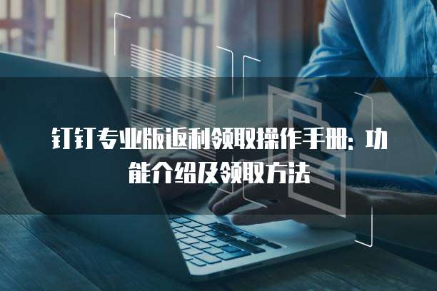 钉钉专业版返利领取操作手册: 功能介绍及领取方法