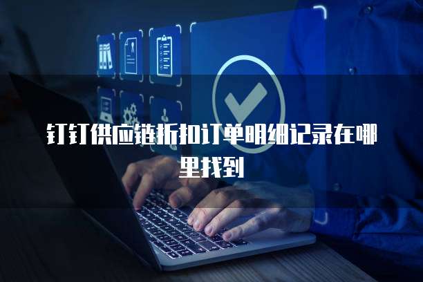 钉钉供应链折扣订单明细记录在哪里找到