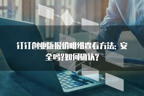 钉钉创业版报价明细查看方法: 安全吗?如何确认?
