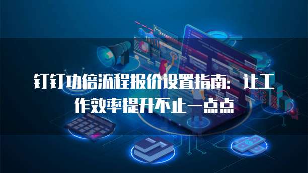钉钉功倍流程报价设置指南:让工作效率提升不止一点点