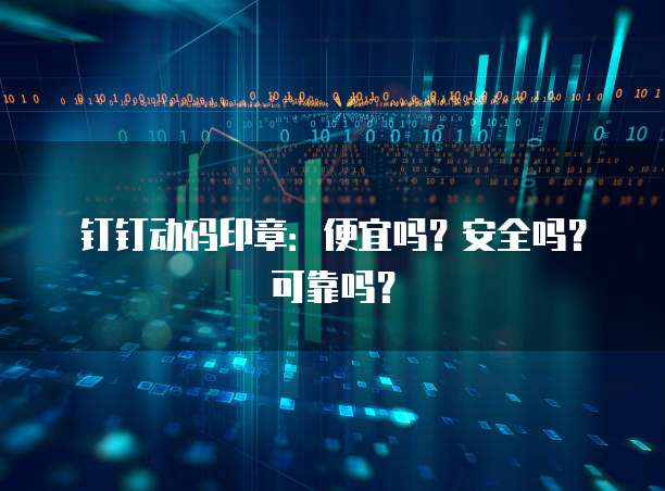 钉钉动码印章：便宜吗？安全吗？可靠吗？