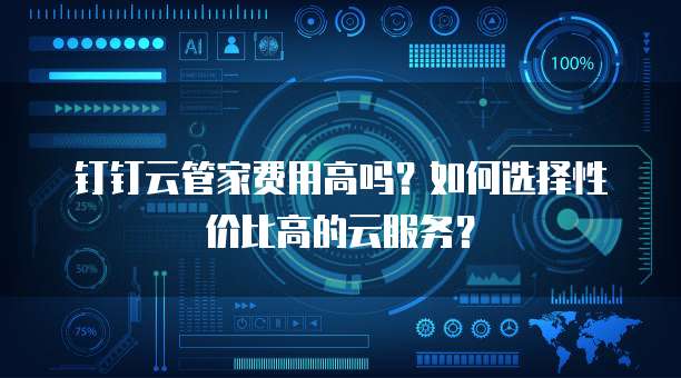 钉钉云管家费用高吗？如何选择性价比高的云服务？