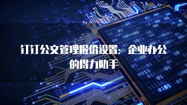 钉钉公文管理报价设置:企业办公的得力助手