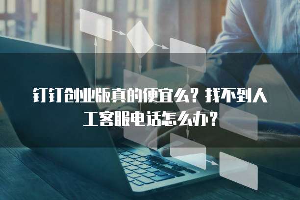 钉钉创业版真的便宜么?找不到人工客服电话怎么办?