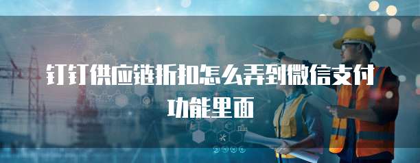 钉钉供应链折扣怎么弄到微信支付功能里面