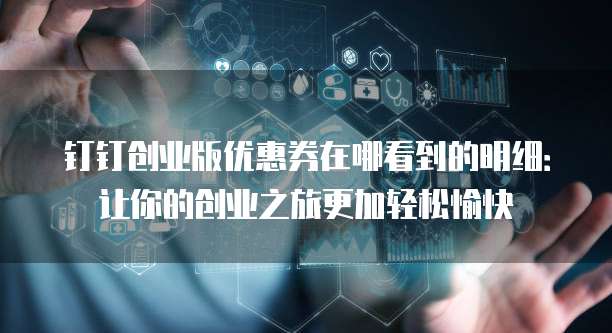钉钉创业版优惠券在哪看到的明细:让你的创业之旅更加轻松愉快