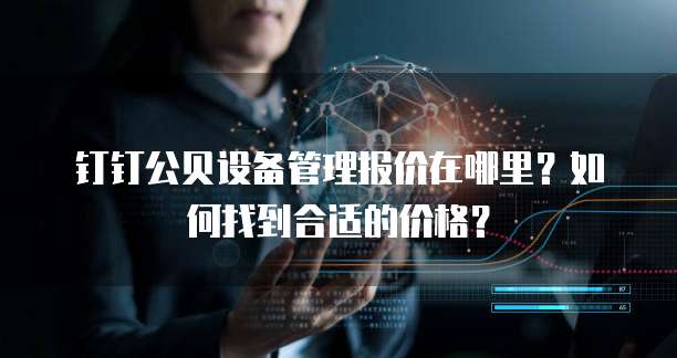 钉钉公贝设备管理报价在哪里?如何找到合适的价格?