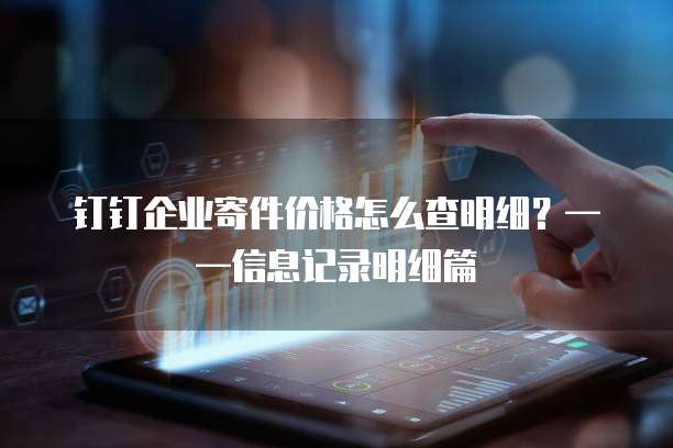 钉钉企业寄件价格怎么查明细?——信息记录明细篇