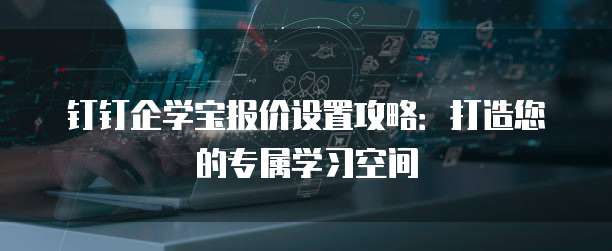 钉钉企学宝报价设置攻略:打造您的专属学习空间