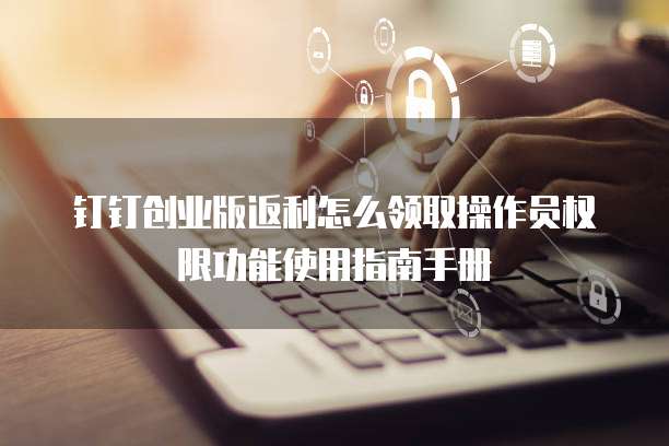 钉钉创业版返利怎么领取操作员权限功能使用指南手册