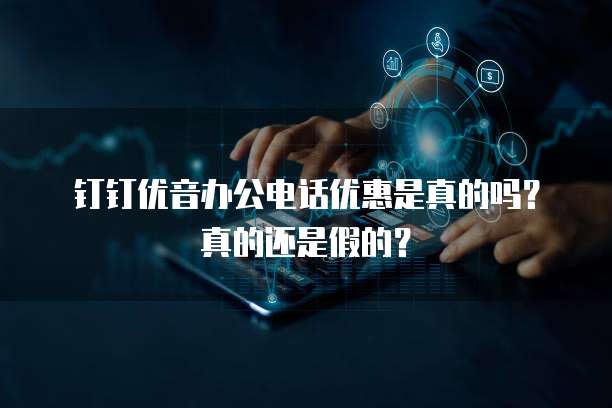 钉钉优音办公电话优惠是真的吗？真的还是假的？