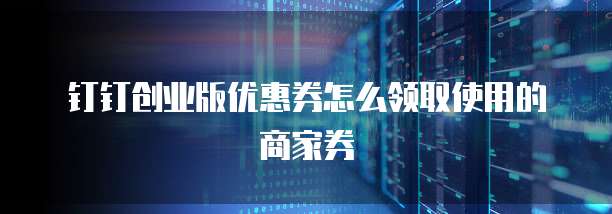 钉钉创业版优惠券怎么领取使用的商家券
