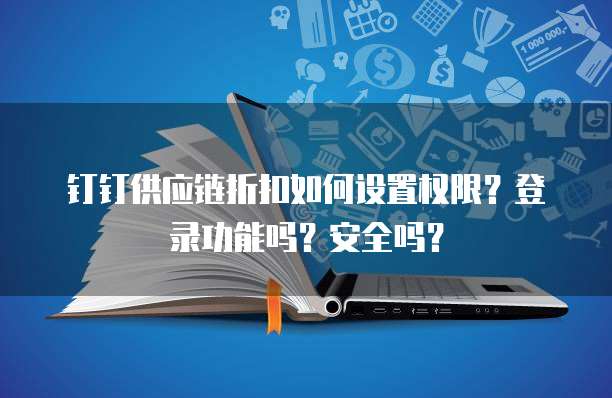 钉钉供应链折扣如何设置权限？登录功能吗？安全吗？