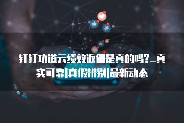 钉钉功道云绩效返佣是真的吗?_真实可靠|真假辨别|最新动态