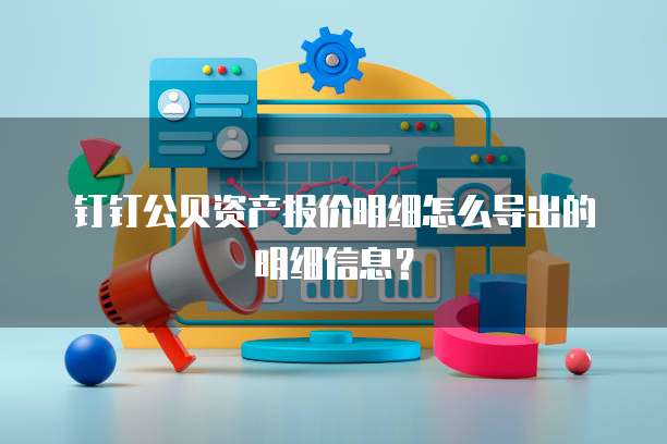 钉钉公贝资产报价明细怎么导出的明细信息?
