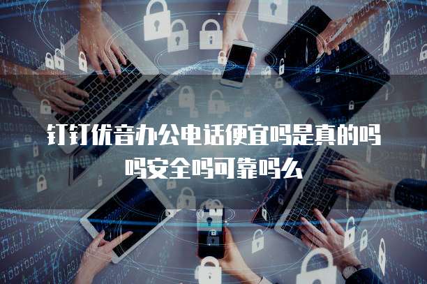 钉钉优音办公电话便宜吗是真的吗吗安全吗可靠吗么