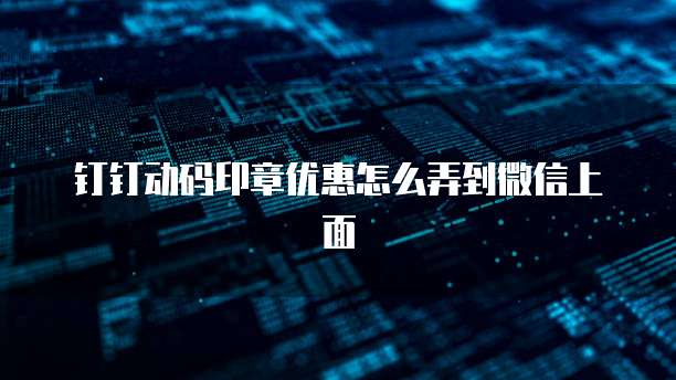钉钉动码印章优惠怎么弄到微信上面