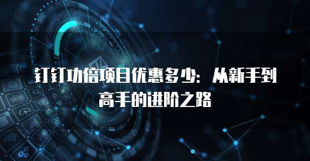 钉钉功倍项目优惠多少:从新手到高手的进阶之路