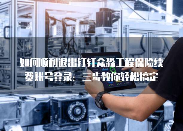 如何顺利退出钉钉众淼工程保险续费账号登录:三步教你轻松搞定