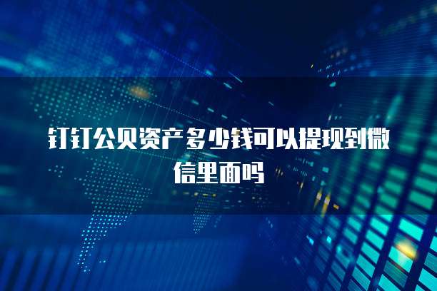 钉钉公贝资产多少钱可以提现到微信里面吗