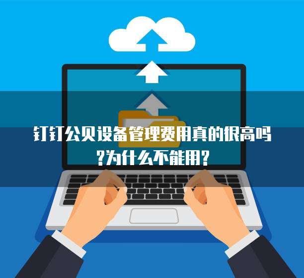 钉钉公贝设备管理费用真的很高吗?为什么不能用?