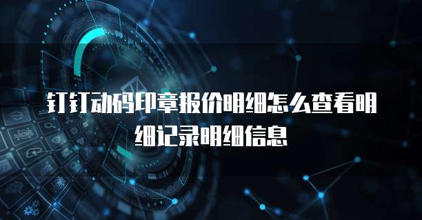 钉钉动码印章报价明细怎么查看明细记录明细信息