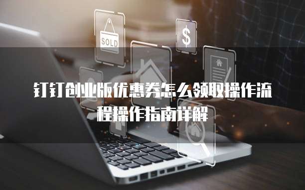 钉钉创业版优惠券怎么领取操作流程操作指南详解